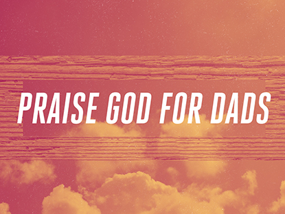 PRAISE GOD FOR DADS