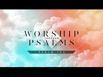 WORSHIP THROUGH PSALMS (PSALM 103)