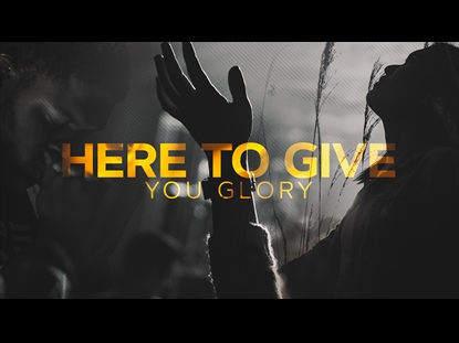 HERE TO GIVE YOU GLORY