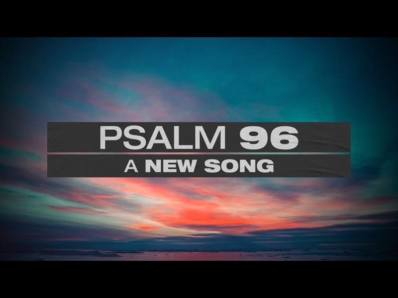 PSALM 96 A NEW SONG