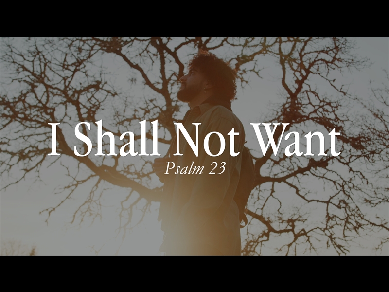 I SHALL NOT WANT (PSALM 23)