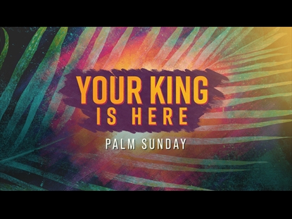 YOUR KING IS HERE (PALM SUNDAY)