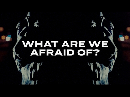WHAT ARE WE AFRAID OF