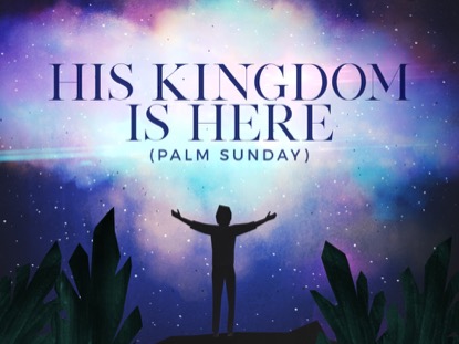 HIS KINGDOM IS HERE PALM SUNDAY