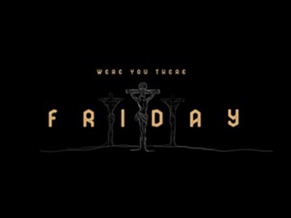 WERE YOU THERE FRIDAY