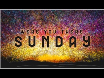 WERE YOU THERE SUNDAY