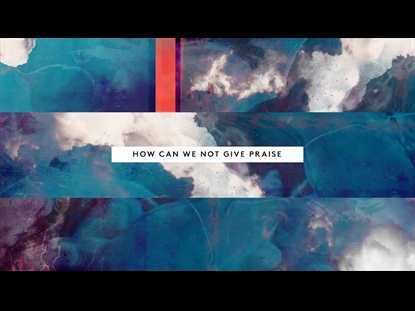 HOW CAN WE NOT GIVE PRAISE