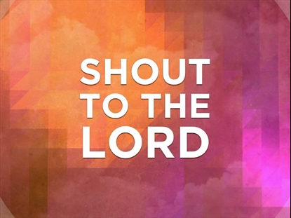 SHOUT TO THE LORD