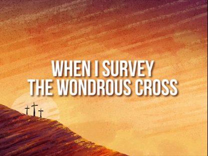 WHEN I SURVEY THE WONDROUS CROSS