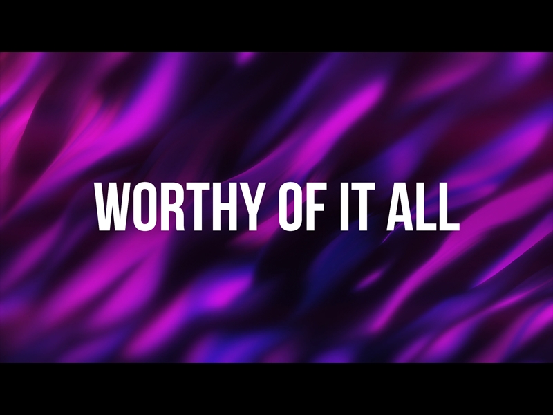 WORTHY OF IT ALL