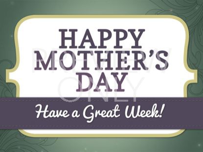 HAPPY MOTHER'S DAY - HAVE A GREAT WEEK STILL